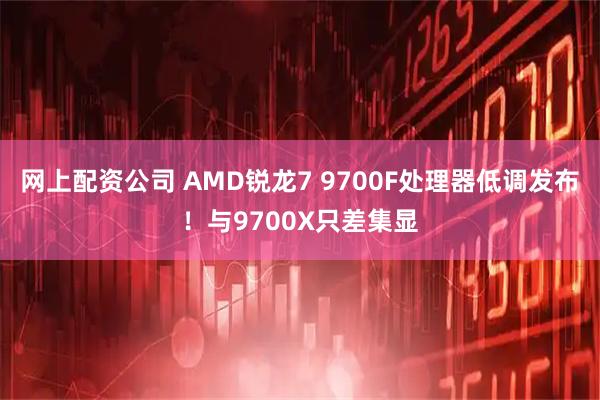 网上配资公司 AMD锐龙7 9700F处理器低调发布！与9700X只差集显