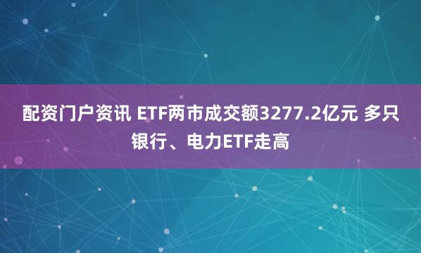 配资门户资讯 ETF两市成交额3277.2亿元 多只银行、电力ETF走高