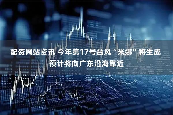 配资网站资讯 今年第17号台风“米娜”将生成 预计将向广东沿海靠近