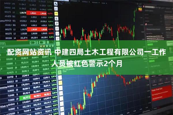 配资网站资讯 中建四局土木工程有限公司一工作人员被红色警示2个月