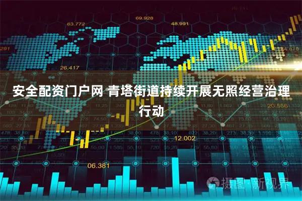 安全配资门户网 青塔街道持续开展无照经营治理行动