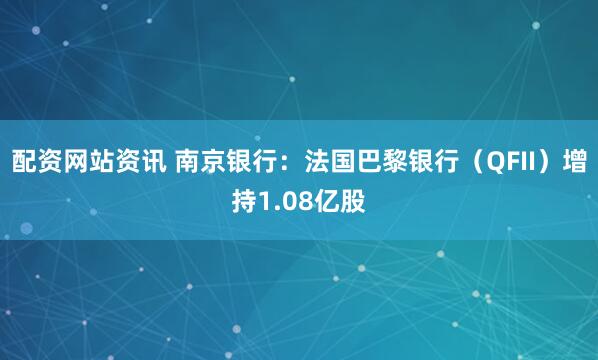 配资网站资讯 南京银行：法国巴黎银行（QFII）增持1.08亿股