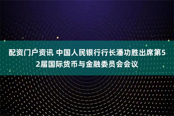 配资门户资讯 中国人民银行行长潘功胜出席第52届国际货币与金融委员会会议