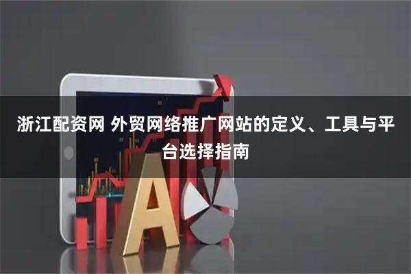 浙江配资网 外贸网络推广网站的定义、工具与平台选择指南