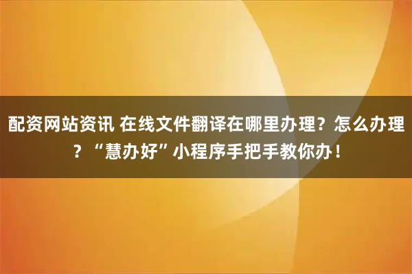 配资网站资讯 在线文件翻译在哪里办理？怎么办理？“慧办好”小程序手把手教你办！