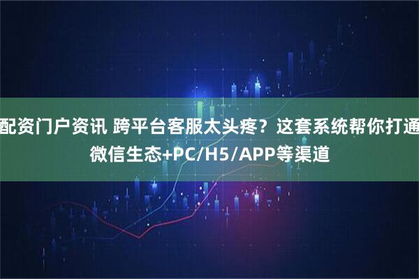 配资门户资讯 跨平台客服太头疼？这套系统帮你打通微信生态+PC/H5/APP等渠道