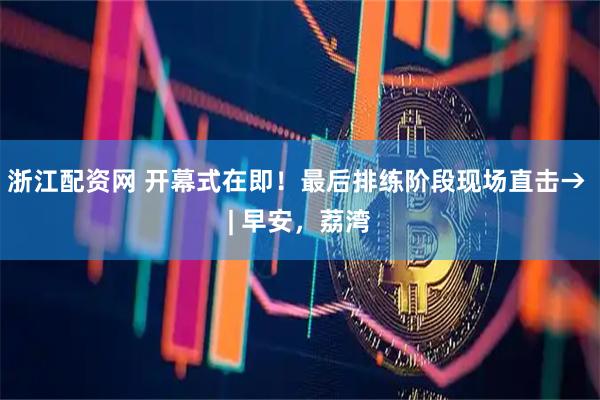 浙江配资网 开幕式在即！最后排练阶段现场直击→ | 早安，荔湾