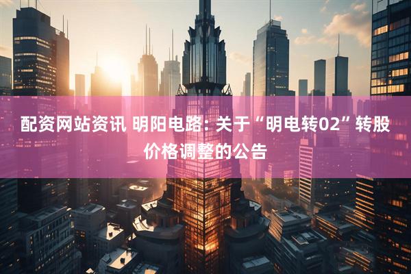 配资网站资讯 明阳电路: 关于“明电转02”转股价格调整的公告