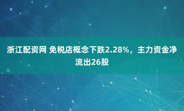 浙江配资网 免税店概念下跌2.28%，主力资金净流出26股