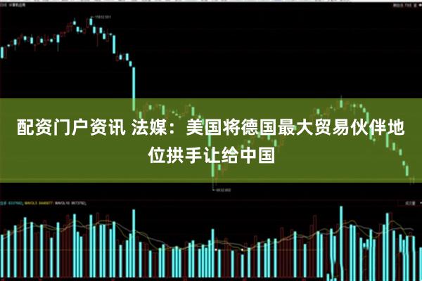 配资门户资讯 法媒：美国将德国最大贸易伙伴地位拱手让给中国