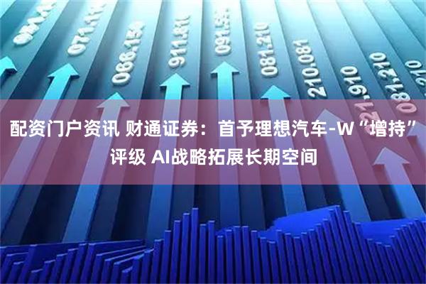 配资门户资讯 财通证券：首予理想汽车-W“增持”评级 AI战略拓展长期空间