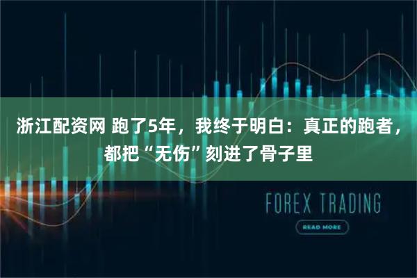 浙江配资网 跑了5年，我终于明白：真正的跑者，都把“无伤”刻进了骨子里
