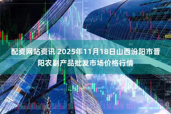 配资网站资讯 2025年11月18日山西汾阳市晋阳农副产品批发市场价格行情