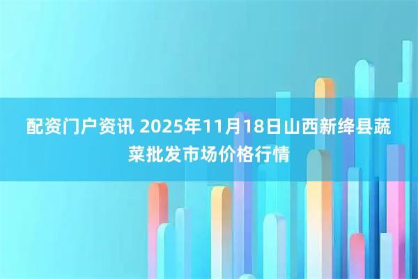 配资门户资讯 2025年11月18日山西新绛县蔬菜批发市场价格行情