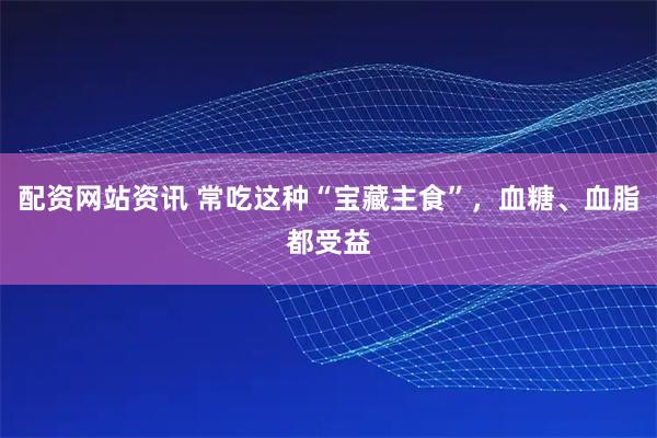配资网站资讯 常吃这种“宝藏主食”，血糖、血脂都受益