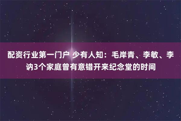 配资行业第一门户 少有人知：毛岸青、李敏、李讷3个家庭曾有意错开来纪念堂的时间