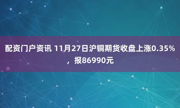 配资门户资讯 11月27日沪铜期货收盘上涨0.35%，报86990元