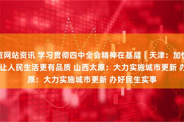 配资网站资讯 学习贯彻四中全会精神在基层｜天津：加快实施城市更新&#32;让人民生活更有品质&#32;山西太原：大力实施城市更新&#32;办好民生实事